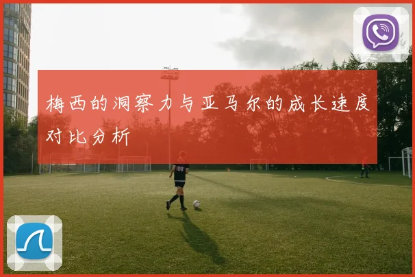 梅西的洞察力与亚马尔的成长速度对比分析