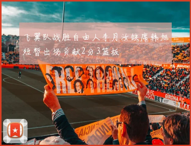 飞翼队战胜自由人李月汝缺席韩旭短暂出场贡献2分3篮板