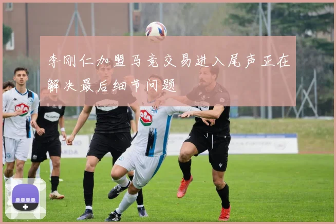 李刚仁加盟马竞交易进入尾声正在解决最后细节问题