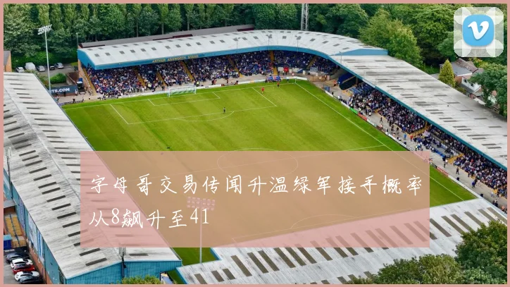 字母哥交易传闻升温绿军接手概率从8飙升至41
