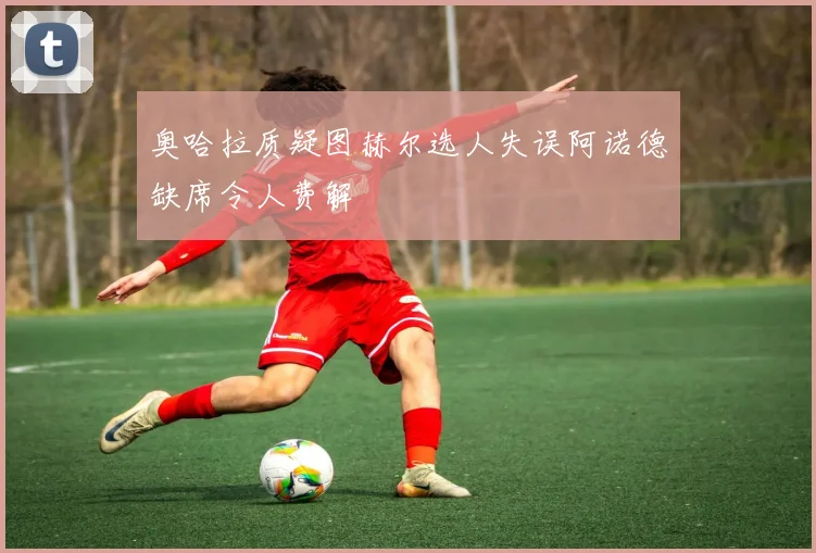 奥哈拉质疑图赫尔选人失误阿诺德缺席令人费解