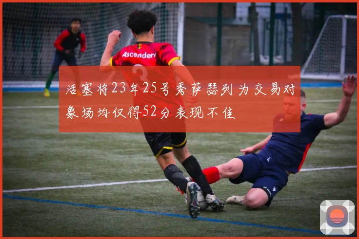 活塞将23年25号秀萨瑟列为交易对象场均仅得52分表现不佳