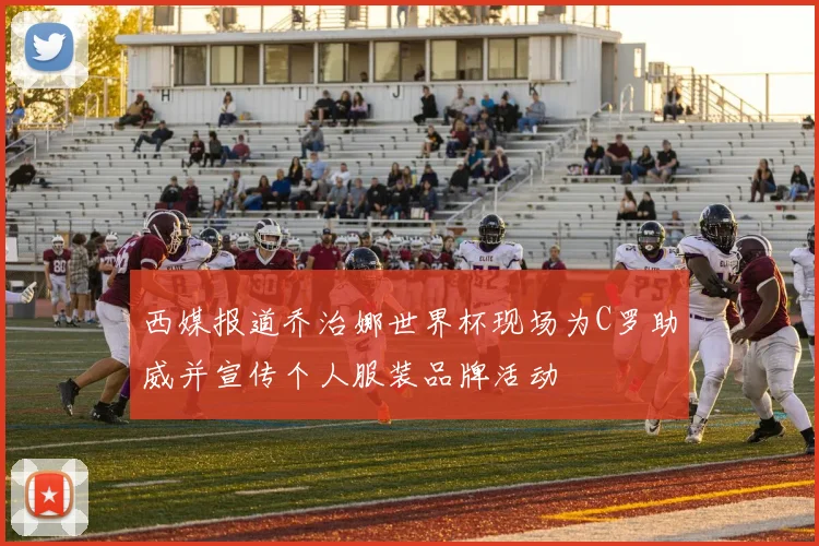 西媒报道乔治娜世界杯现场为C罗助威并宣传个人服装品牌活动