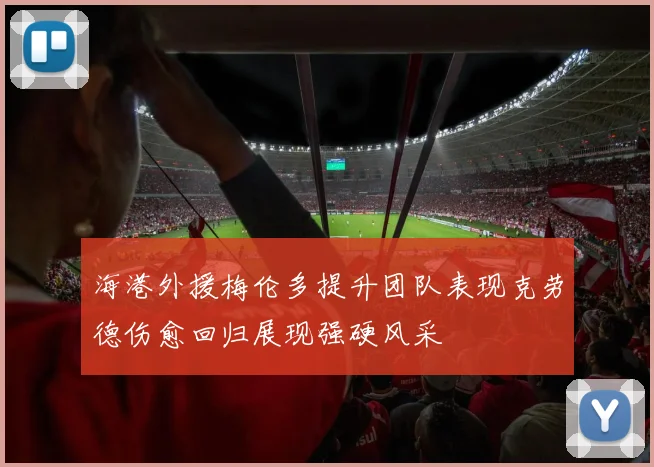 海港外援梅伦多提升团队表现克劳德伤愈回归展现强硬风采