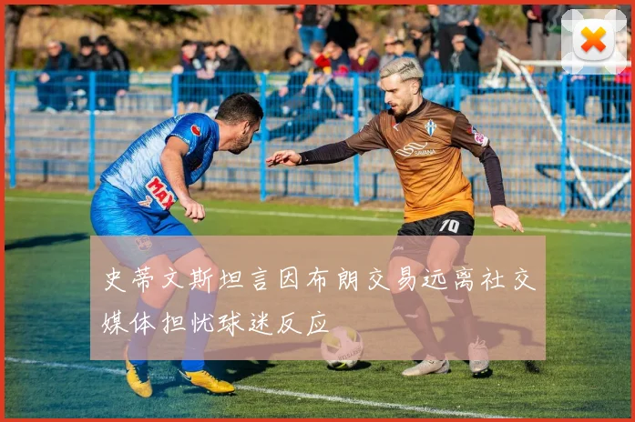 史蒂文斯坦言因布朗交易远离社交媒体担忧球迷反应