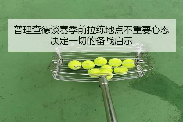 普理查德谈赛季前拉练地点不重要心态决定一切的备战启示